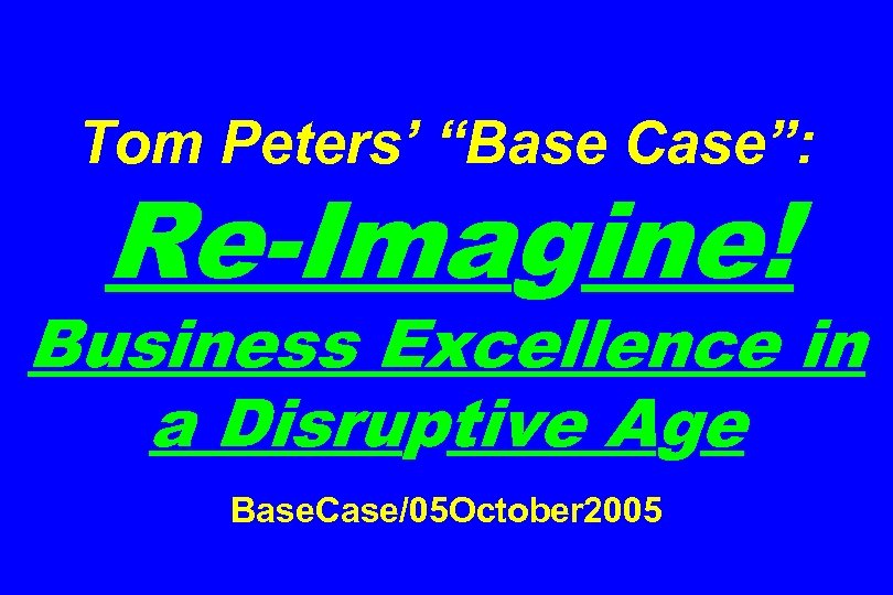 Tom Peters’ “Base Case”: Re-Imagine! Business Excellence in a Disruptive Age Base. Case/05 October