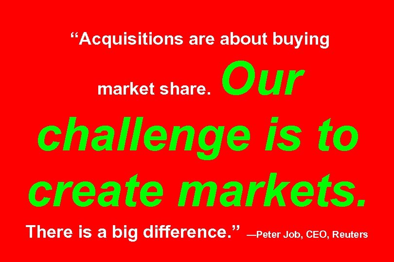“Acquisitions are about buying Our challenge is to create markets. market share. There is