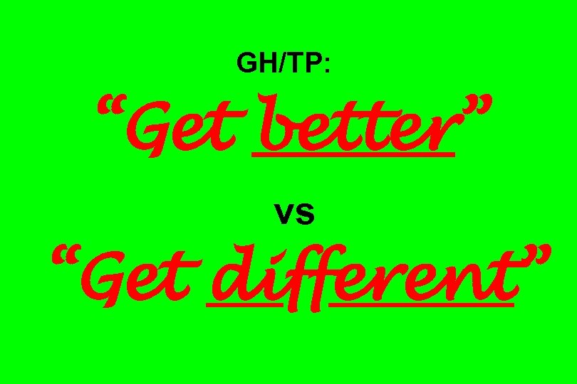 GH/TP: “Get better” vs “Get different” 