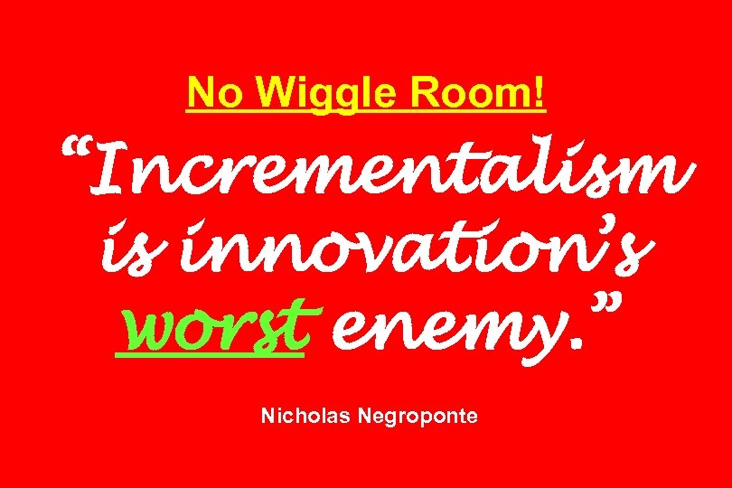 No Wiggle Room! “Incrementalism is innovation’s worst enemy. ” Nicholas Negroponte 