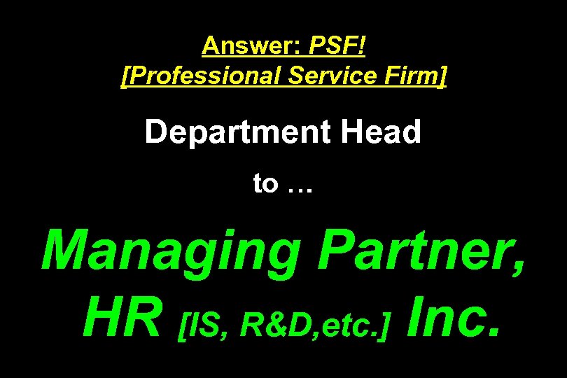 Answer: PSF! [Professional Service Firm] Department Head to … Managing Partner, HR [IS, R&D,