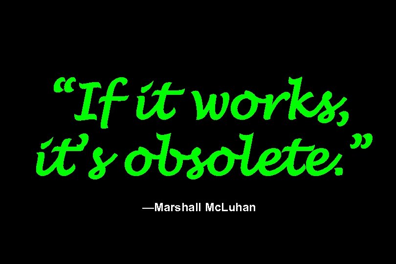 “If it works, it’s obsolete. ” —Marshall Mc. Luhan 