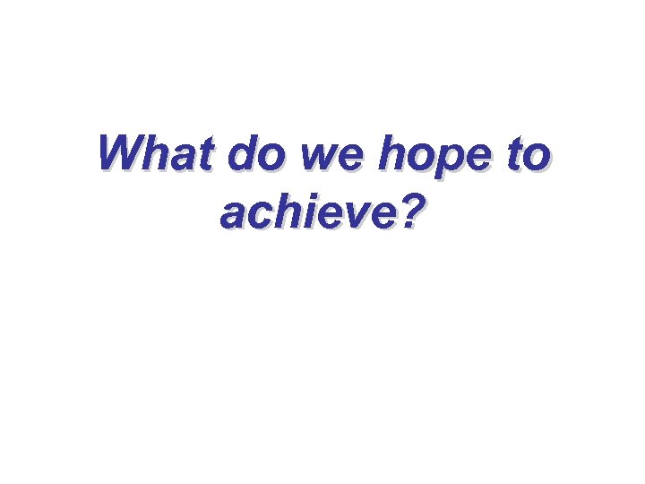What do we hope to achieve? 