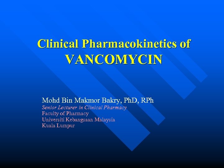Clinical Pharmacokinetics of VANCOMYCIN Mohd Bin Makmor Bakry, Ph. D, RPh Senior Lecturer in