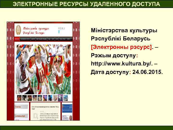 ЭЛЕКТРОННЫЕ РЕСУРСЫ УДАЛЕННОГО ДОСТУПА Міністэрства культуры Рэспублікі Беларусь [Электронны рэсурс]. – Рэжым доступу: http: