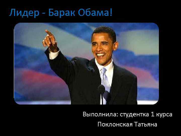Лидер - Барак Обама! Выполнила: студентка 1 курса Поклонская Татьяна 
