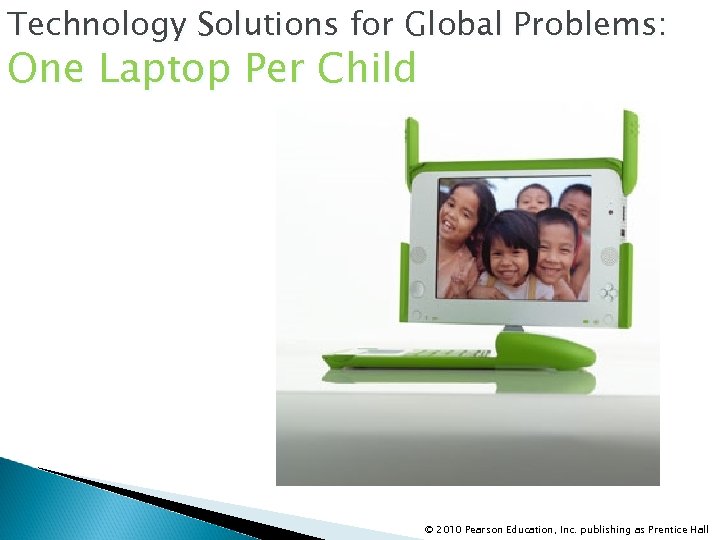 Technology Solutions for Global Problems: One Laptop Per Child © 2010 Pearson Education, Inc.