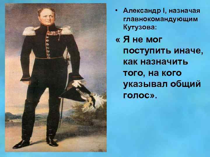  • Александр l, назначая главнокомандующим Кутузова: « Я не мог поступить иначе, как