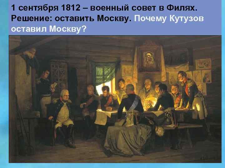 1 сентября 1812 – военный совет в Филях. Решение: оставить Москву. Почему Кутузов оставил