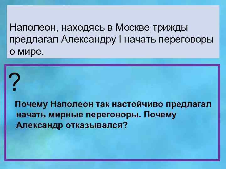 Наполеон, находясь в Москве трижды предлагал Александру l начать переговоры о мире. ? Почему