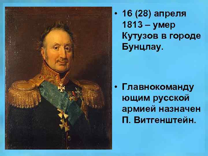  • 16 (28) апреля 1813 – умер Кутузов в городе Бунцлау. • Главнокоманду