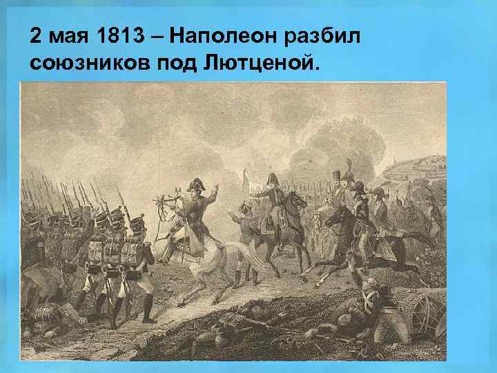 2 мая 1813 – Наполеон разбил союзников под Лютценой. 