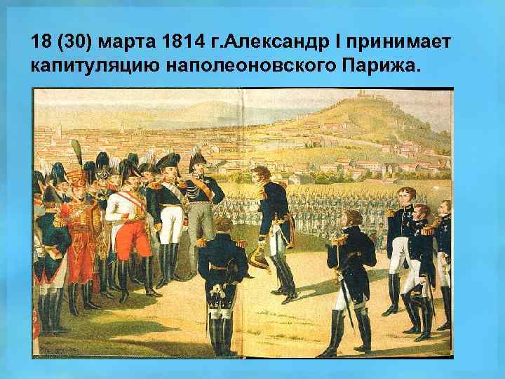 18 (30) марта 1814 г. Александр l принимает капитуляцию наполеоновского Парижа. 