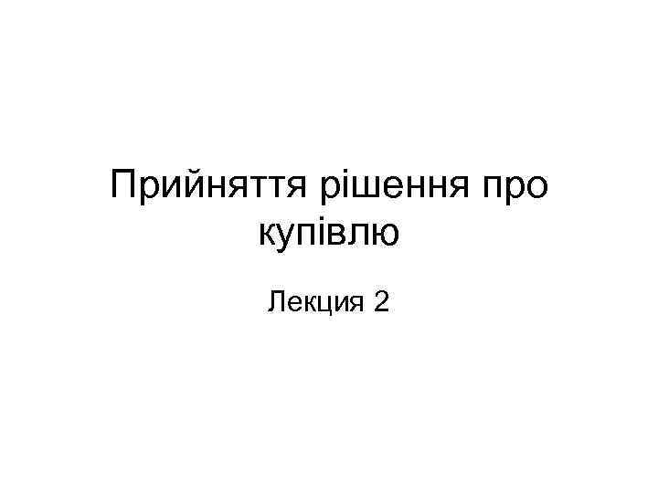 Прийняття рішення про купівлю Лекция 2 