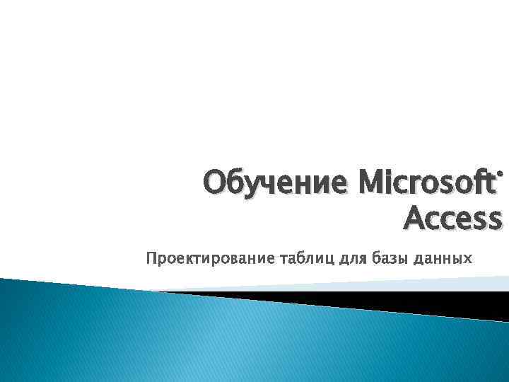 Обучение Microsoft Access ® Проектирование таблиц для базы данных 