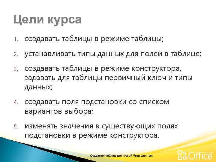 Цели курса 1. создавать таблицы в режиме таблицы; 2. устанавливать типы данных для полей