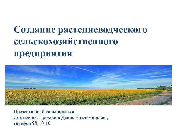 Создание растениеводческого сельскохозяйственного предприятия Презентация бизнес-проекта Докладчик: Прохоров Денис Владимирович, телефон 98 -10 -10