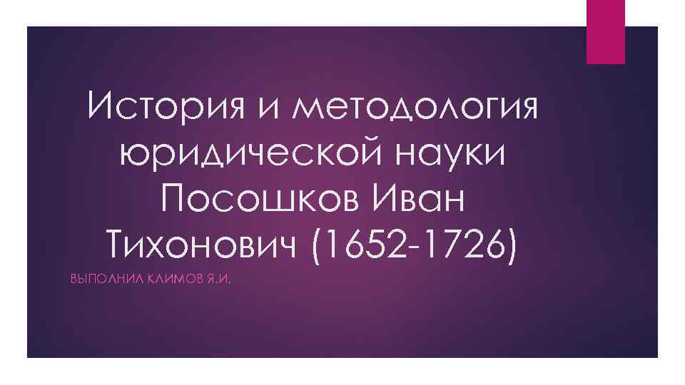 История и методология юридической науки Посошков Иван Тихонович (1652 -1726) ВЫПОЛНИЛ КЛИМОВ Я. И.