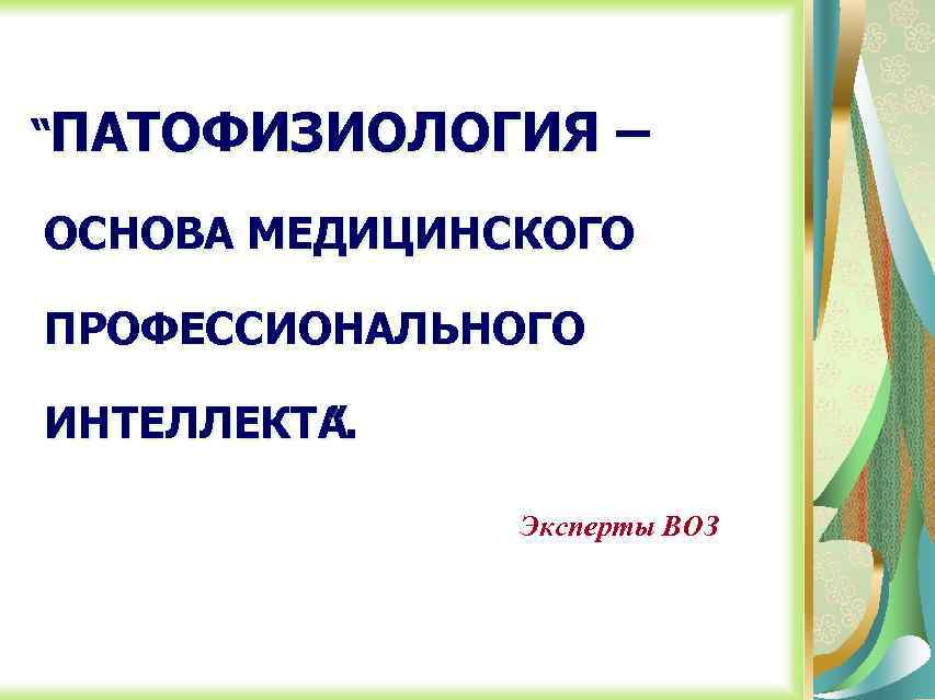 “ПАТОФИЗИОЛОГИЯ – ОСНОВА МЕДИЦИНСКОГО ПРОФЕССИОНАЛЬНОГО ИНТЕЛЛЕКТА. ” Эксперты ВОЗ 