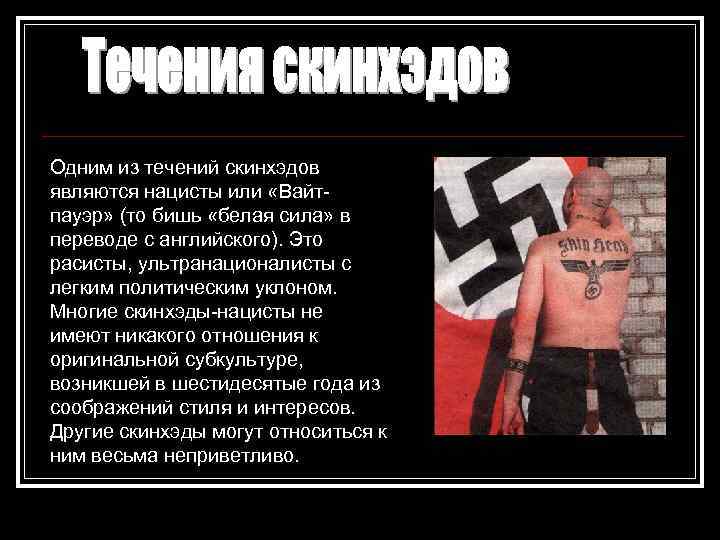 Одним из течений скинхэдов являются нацисты или «Вайтпауэр» (то бишь «белая сила» в переводе