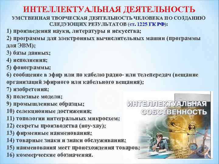 ИНТЕЛЛЕКТУАЛЬНАЯ ДЕЯТЕЛЬНОСТЬ УМСТВЕННАЯ ТВОРЧЕСКАЯ ДЕЯТЕЛЬНОСТЬ ЧЕЛОВЕКА ПО СОЗДАНИЮ СЛЕДУЮЩИХ РЕЗУЛЬТАТОВ (ст. 1225 ГК РФ):