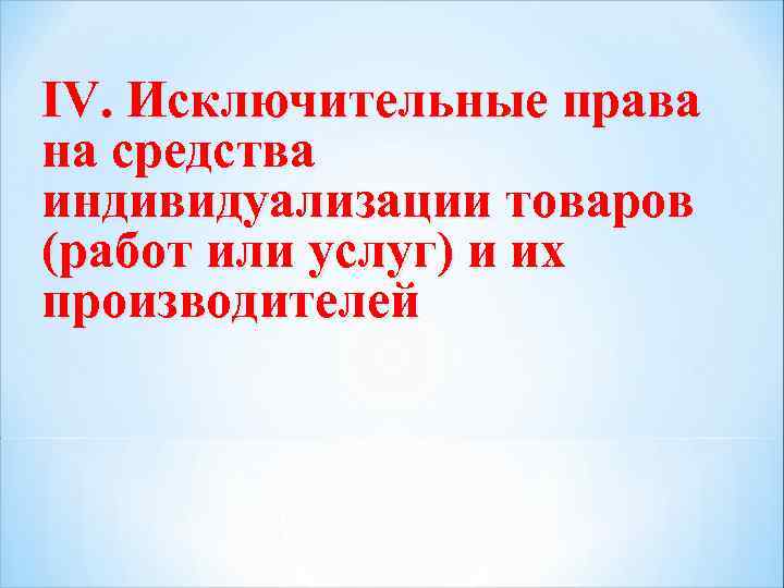IV. Исключительные права на средства индивидуализации товаров (работ или услуг) и их производителей 