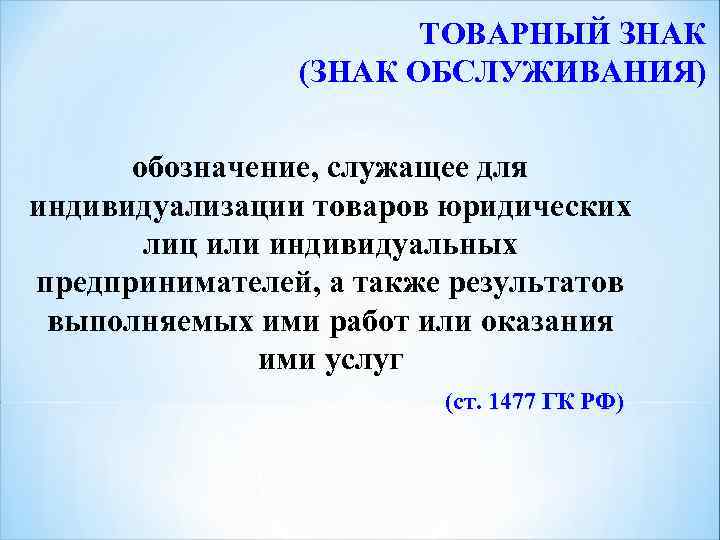 ТОВАРНЫЙ ЗНАК (ЗНАК ОБСЛУЖИВАНИЯ) обозначение, служащее для индивидуализации товаров юридических лиц или индивидуальных предпринимателей,