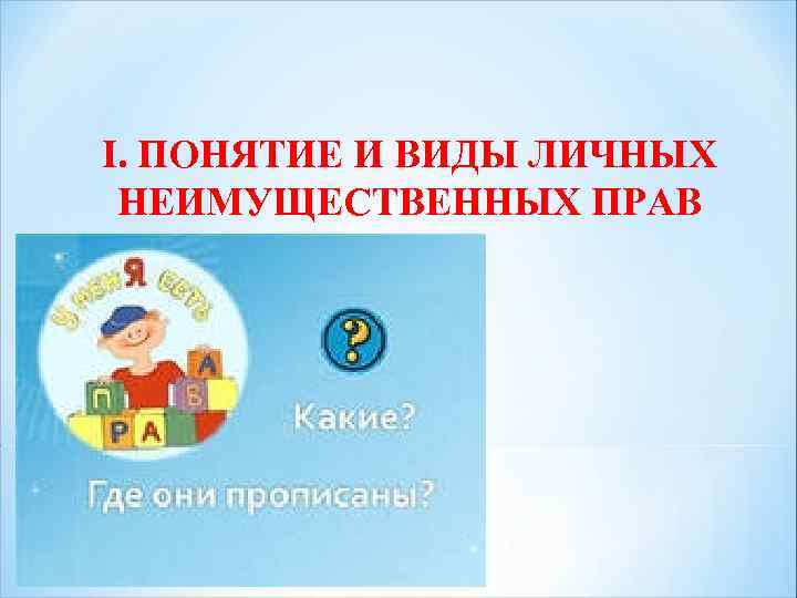 I. ПОНЯТИЕ И ВИДЫ ЛИЧНЫХ НЕИМУЩЕСТВЕННЫХ ПРАВ 
