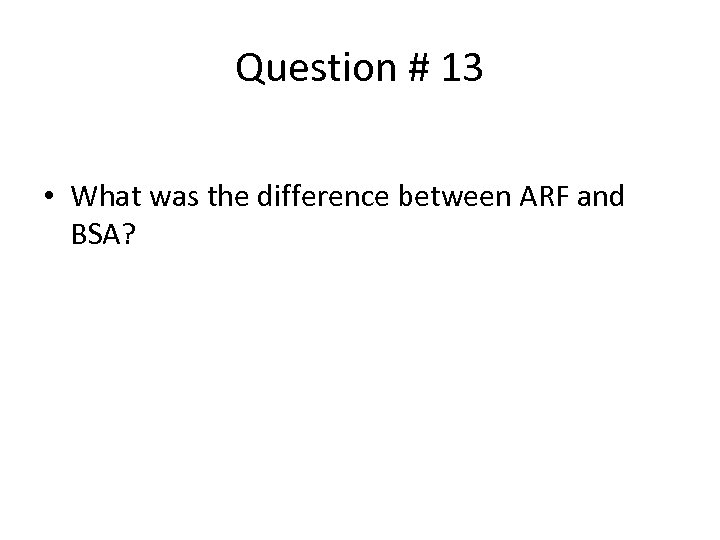 Question # 13 • What was the difference between ARF and BSA? 