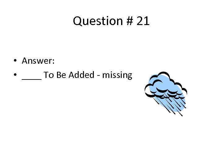 Question # 21 • Answer: • ____ To Be Added - missing 