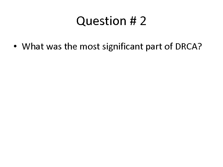 Question # 2 • What was the most significant part of DRCA? 