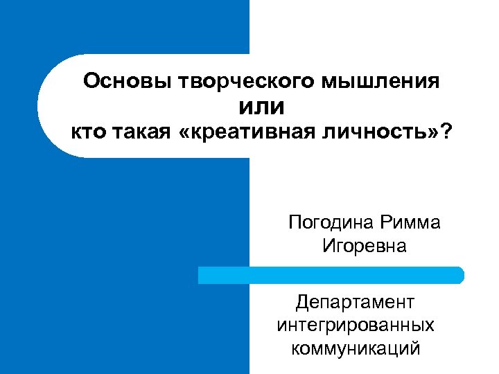 Основы творческого мышления или кто такая «креативная личность» ? Погодина Римма Игоревна Департамент интегрированных