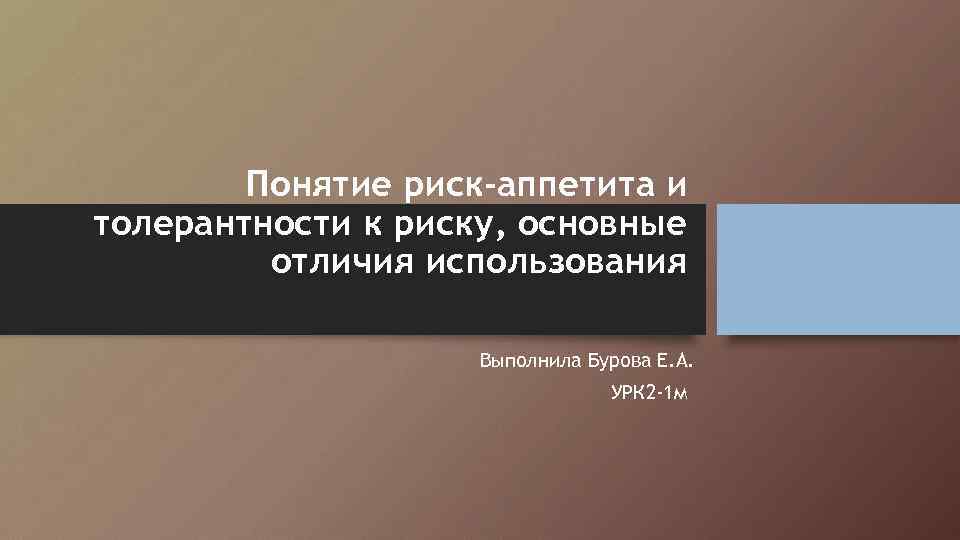 Понятие риск-аппетита и толерантности к риску, основные отличия использования Выполнила Бурова Е. А. УРК