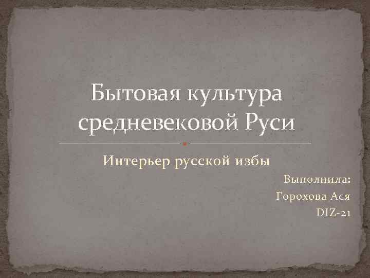 Бытовая культура средневековой Руси Интерьер русской избы Выполнила: Горохова Ася DIZ-21 