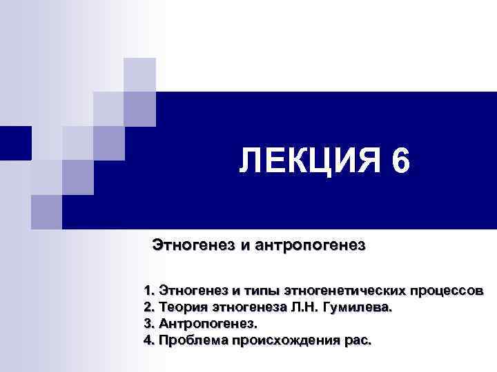 ЛЕКЦИЯ 6 Этногенез и антропогенез 1. Этногенез и типы этногенетических процессов 2. Теория этногенеза