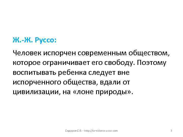 Ж. -Ж. Руссо: Человек испорчен современным обществом, которое ограничивает его свободу. Поэтому воспитывать ребенка