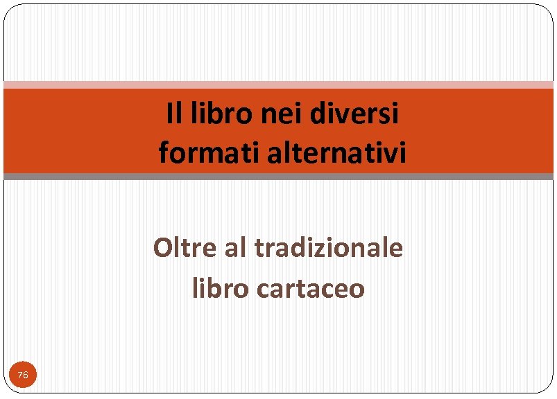 Il libro nei diversi formati alternativi Oltre al tradizionale libro cartaceo 76 