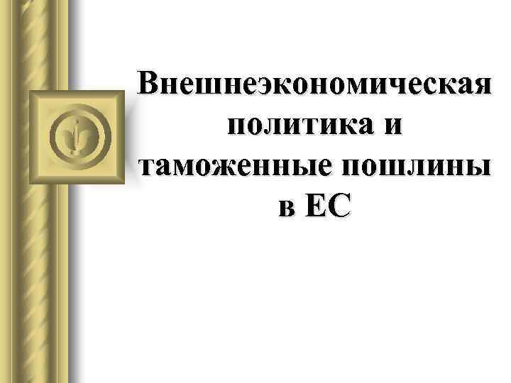 Внешнеэкономическая политика и таможенные пошлины в ЕС 