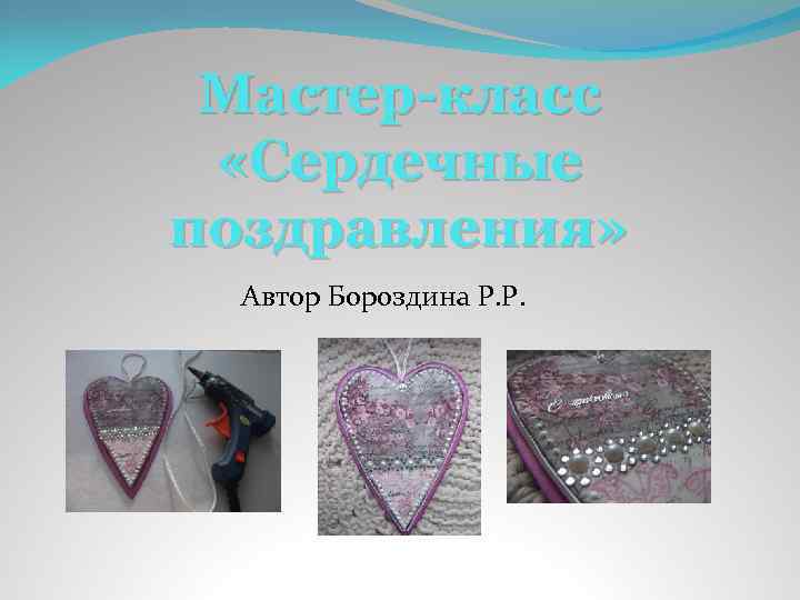 Мастер-класс «Сердечные поздравления» Автор Бороздина Р. Р. 