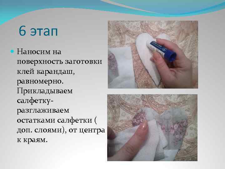 6 этап Наносим на поверхность заготовки клей карандаш, равномерно. Прикладываем салфеткуразглаживаем остатками салфетки (