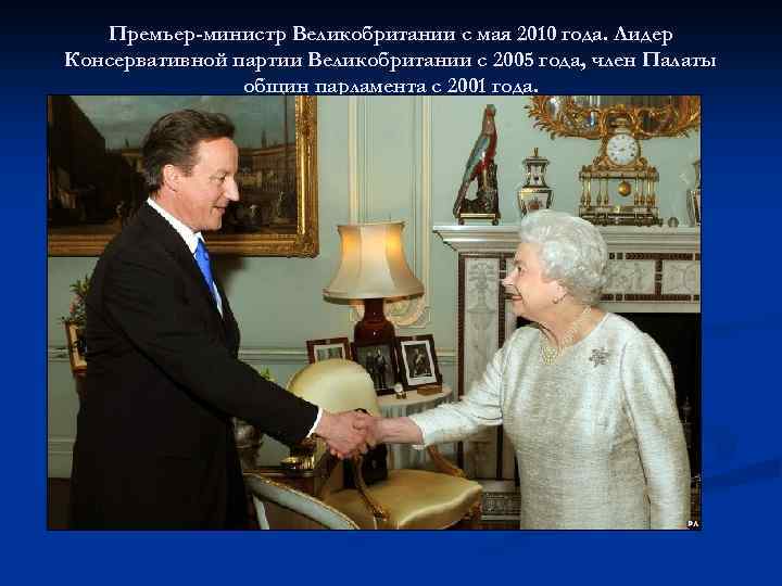 Премьер-министр Великобритании с мая 2010 года. Лидер Консервативной партии Великобритании с 2005 года, член