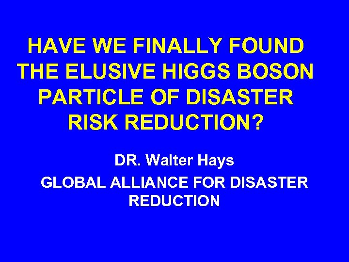 HAVE WE FINALLY FOUND THE ELUSIVE HIGGS BOSON PARTICLE OF DISASTER RISK REDUCTION? DR.