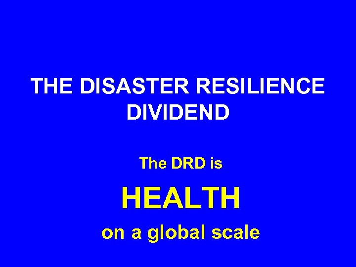 THE DISASTER RESILIENCE DIVIDEND The DRD is HEALTH on a global scale 