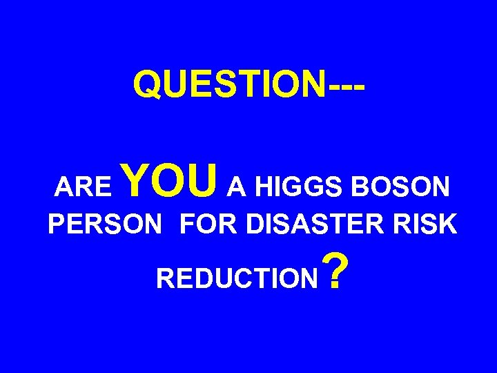 QUESTION--- YOU ARE A HIGGS BOSON PERSON FOR DISASTER RISK REDUCTION ? 