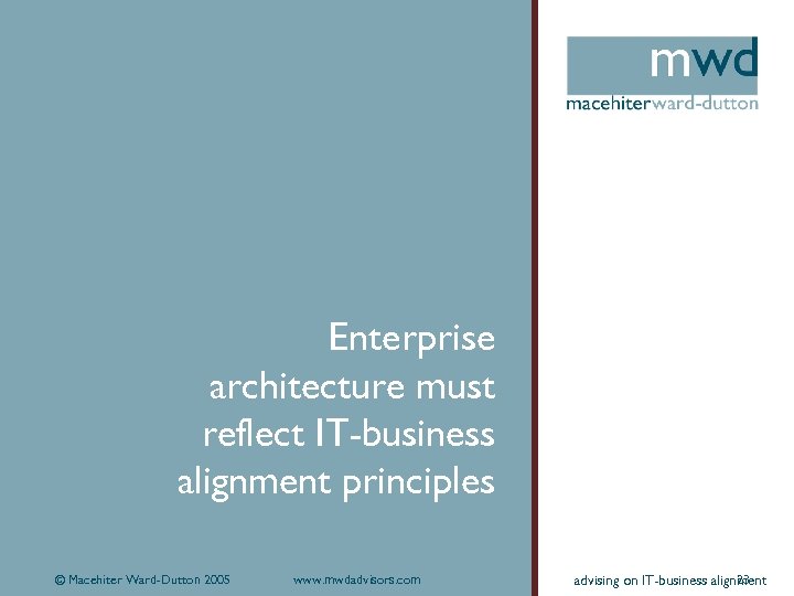 Enterprise architecture must reflect IT-business alignment principles © Macehiter Ward-Dutton 2005 www. mwdadvisors. com