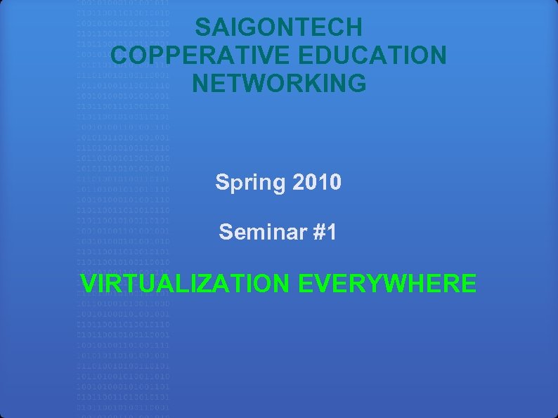 SAIGONTECH COPPERATIVE EDUCATION NETWORKING Spring 2010 Seminar #1 VIRTUALIZATION EVERYWHERE 