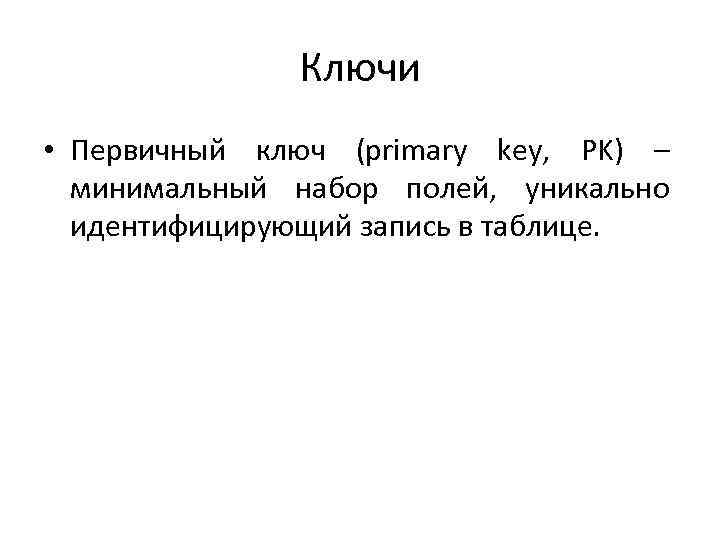 Ключи • Первичный ключ (primary key, PK) – минимальный набор полей, уникально идентифицирующий запись