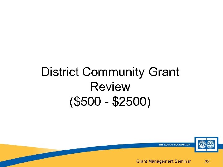 District Community Grant Review ($500 - $2500) Grant Management Seminar 22 