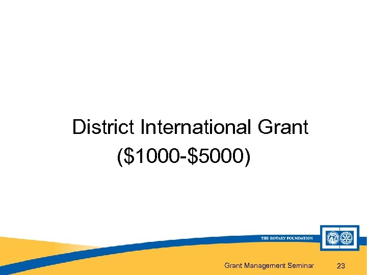 District International Grant ($1000 -$5000) Grant Management Seminar 23 