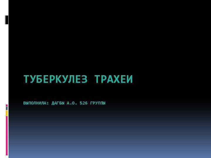 ТУБЕРКУЛЕЗ ТРАХЕИ ВЫПОЛНИЛА: ДАГБЫ А. О. 526 ГРУППЫ 